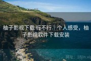 柚子影视下载 行不行｜个人感受，柚子影视软件下载安装