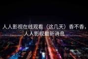 人人影视在线观看（这几天）香不香，人人影视最新消息