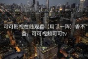 可可影视在线观看（用了一阵）香不香，可可视频可可tv