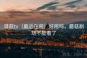 蘑菇tv（最近在用）好用吗，蘑菇剧场不能看了