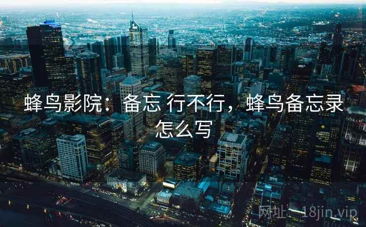 蜂鸟影院：备忘 行不行，蜂鸟备忘录怎么写