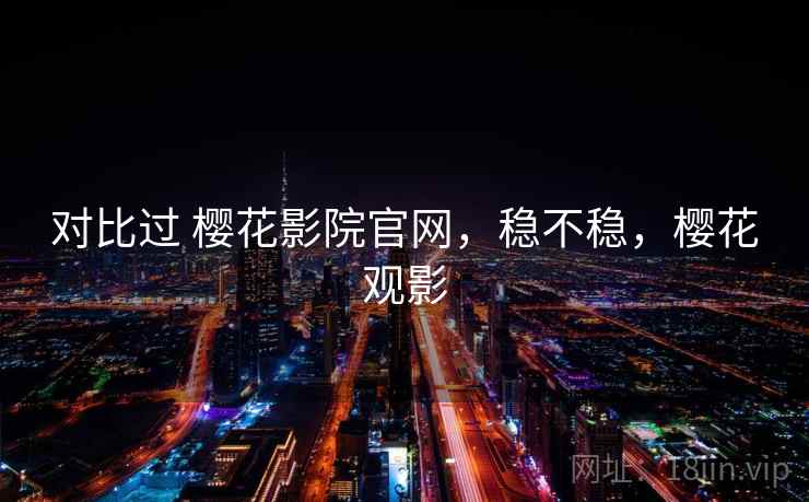 对比过 樱花影院官网，稳不稳，樱花观影