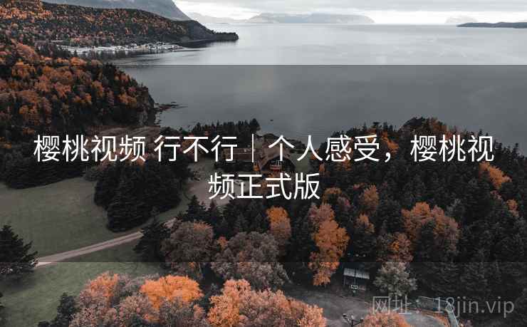 樱桃视频 行不行｜个人感受，樱桃视频正式版