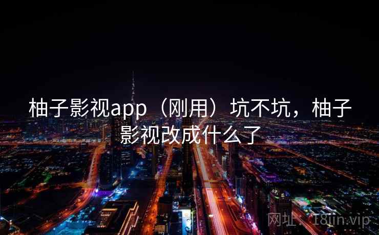 柚子影视app（刚用）坑不坑，柚子影视改成什么了