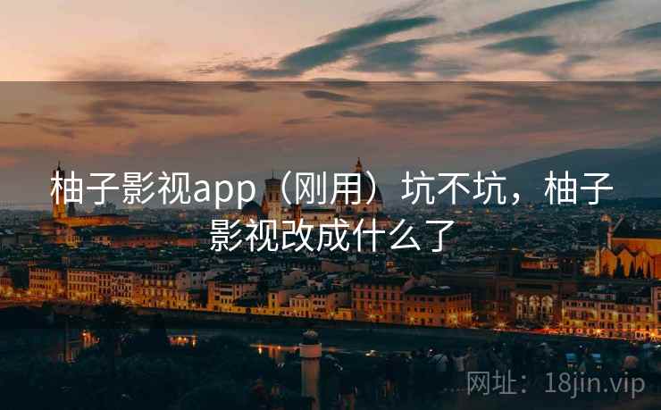 柚子影视app（刚用）坑不坑，柚子影视改成什么了