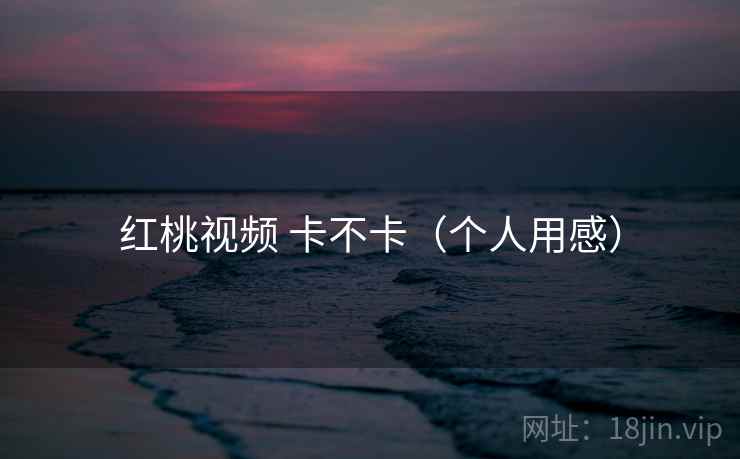 红桃视频 卡不卡（个人用感）