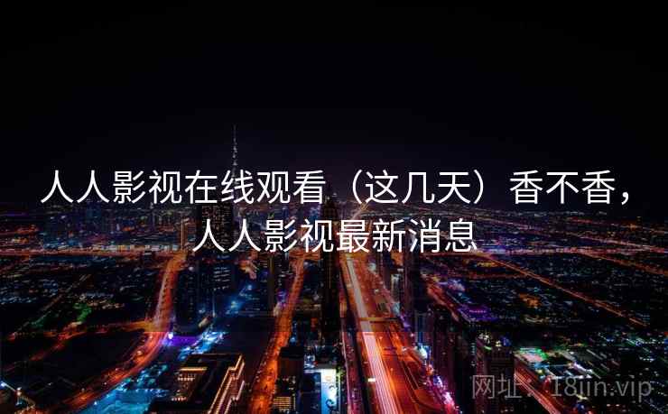 人人影视在线观看（这几天）香不香，人人影视最新消息