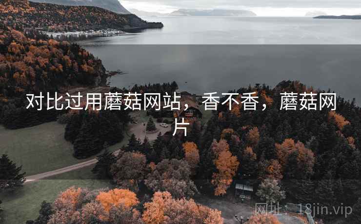 对比过用蘑菇网站，香不香，蘑菇网片