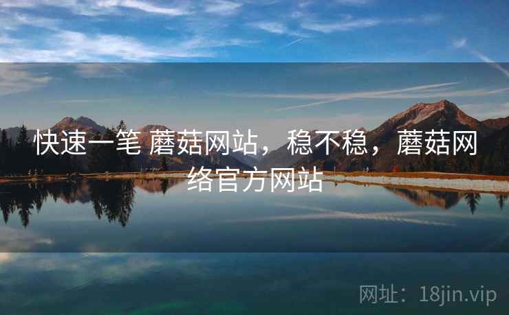 快速一笔 蘑菇网站，稳不稳，蘑菇网络官方网站