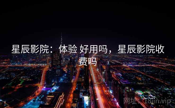 星辰影院:体验 好用吗,星辰影院收费吗 星辰影院:体验 好用吗,星辰影院收费吗