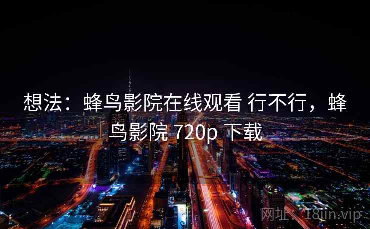 想法:蜂鸟影院在线观看 行不行,蜂鸟影院 720p 下载 想法:蜂鸟影院在线观看 行不行,蜂鸟影院 720p 下载