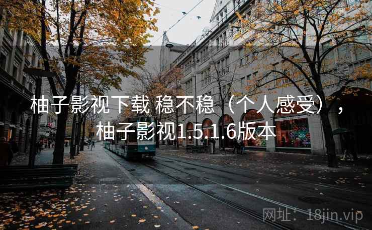 柚子影视下载 稳不稳(个人感受),柚子影视1.5.1.6版本 柚子影视下载 稳不稳(个人感受),柚子影视1.5.1.6版本