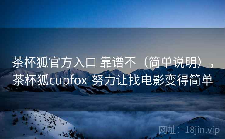 茶杯狐官方入口 靠谱不(简单说明),茶杯狐cupfox-努力让找电影变得简单 茶杯狐官方入口 靠谱不(简单说明),茶杯狐cupfox-努力让找电影变得简单