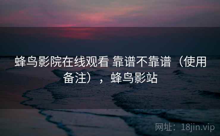蜂鸟影院在线观看 靠谱不靠谱(使用备注),蜂鸟影站 蜂鸟影院在线观看 靠谱不靠谱(使用备注),蜂鸟影站