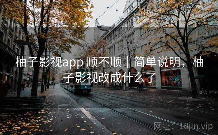 柚子影视app 顺不顺|简单说明,柚子影视改成什么了 柚子影视app 顺不顺|简单说明,柚子影视改成什么了