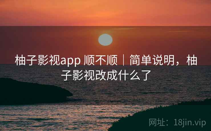 柚子影视app 顺不顺|简单说明,柚子影视改成什么了 柚子影视app 顺不顺|简单说明,柚子影视改成什么了
