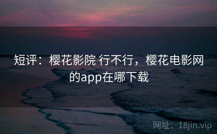 短评：樱花影院 行不行，樱花电影网的app在哪下载