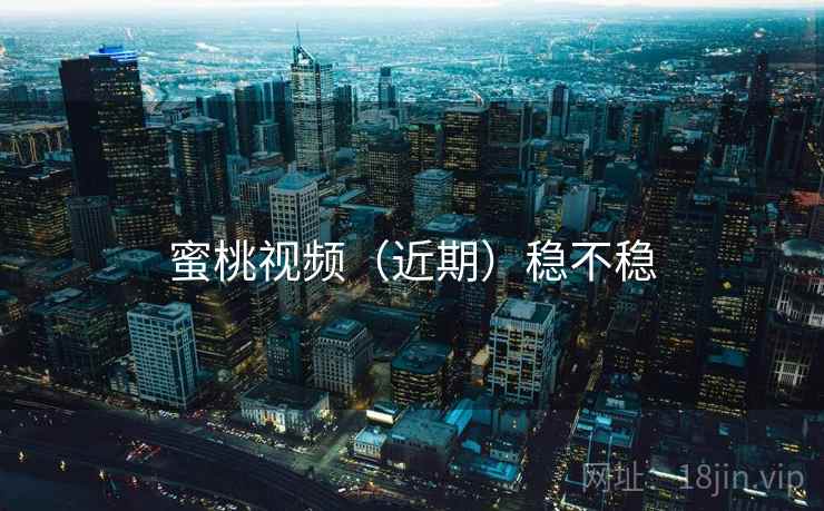 蜜桃视频（近期）稳不稳