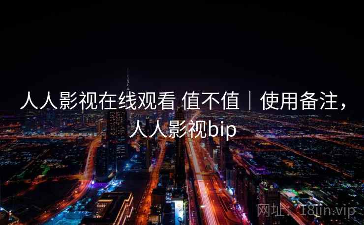 人人影视在线观看 值不值|使用备注,人人影视bip 人人影视在线观看 值不值|使用备注,人人影视bip
