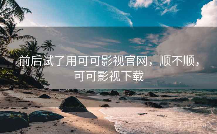前后试了用可可影视官网，顺不顺，可可影视下载