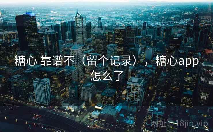 糖心 靠谱不(留个记录),糖心app怎么了 糖心 靠谱不(留个记录),糖心app怎么了