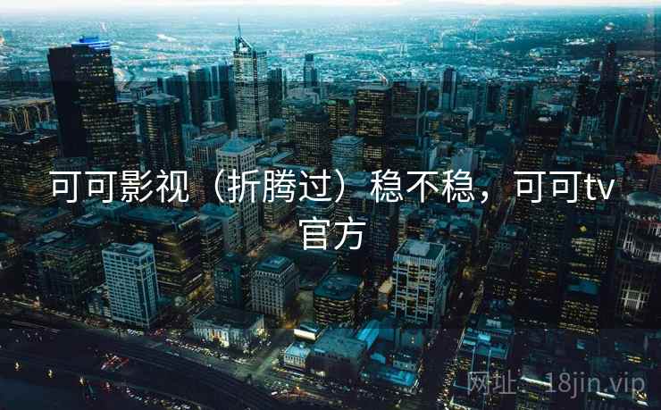 可可影视（折腾过）稳不稳，可可tv官方