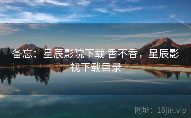 备忘：星辰影院下载 香不香，星辰影视下载目录