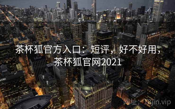 茶杯狐官方入口:短评,好不好用,茶杯狐官网2021 茶杯狐官方入口:短评,好不好用,茶杯狐官网2021