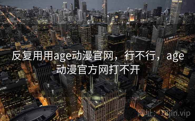 反复用用age动漫官网，行不行，age动漫官方网打不开