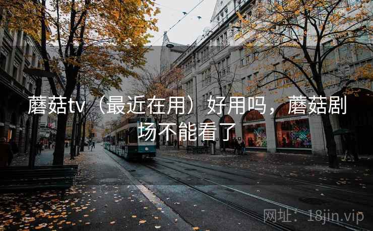 蘑菇tv(最近在用)好用吗,蘑菇剧场不能看了 蘑菇tv(最近在用)好用吗,蘑菇剧场不能看了