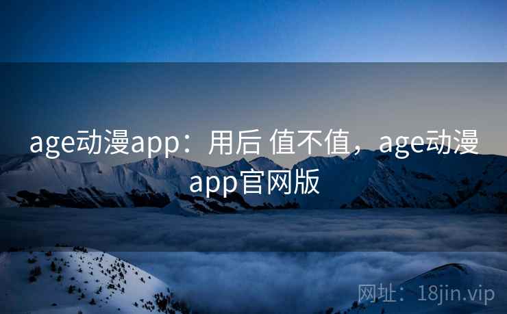age动漫app：用后 值不值，age动漫app官网版