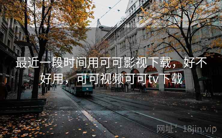 最近一段时间用可可影视下载，好不好用，可可视频可可tv下载