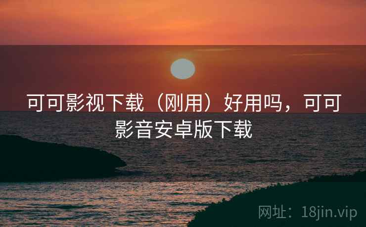 可可影视下载(刚用)好用吗,可可影音安卓版下载 可可影视下载(刚用)好用吗,可可影音安卓版下载