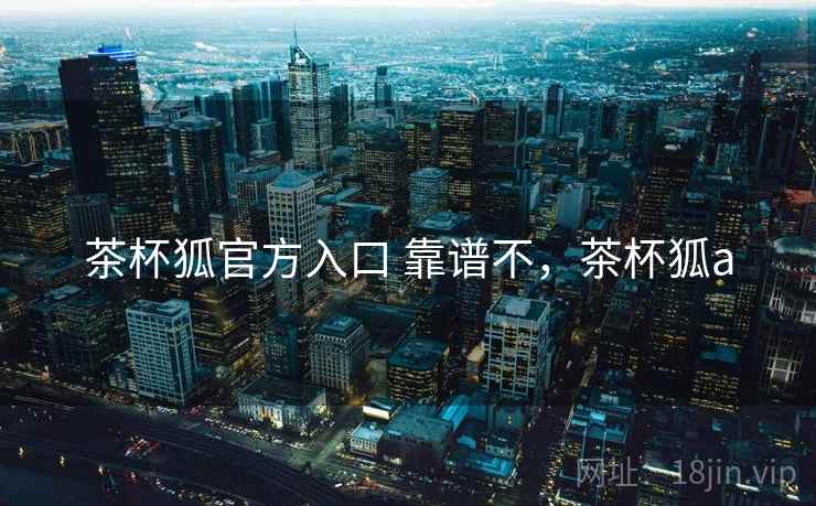 茶杯狐官方入口 靠谱不，茶杯狐a