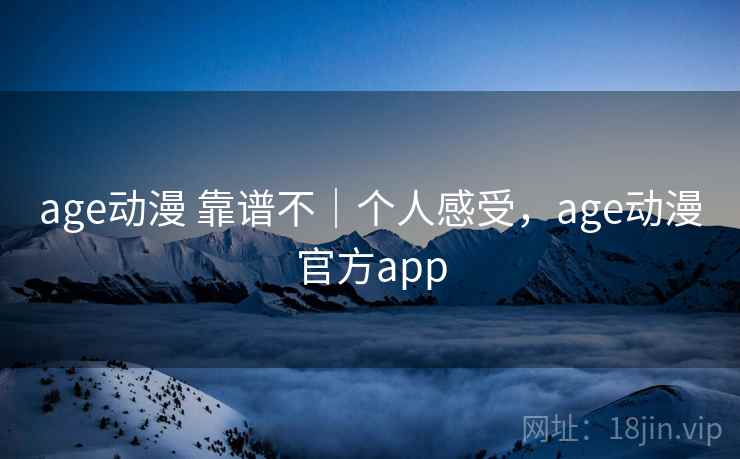 age动漫 靠谱不|个人感受,age动漫官方app age动漫 靠谱不|个人感受,age动漫官方app