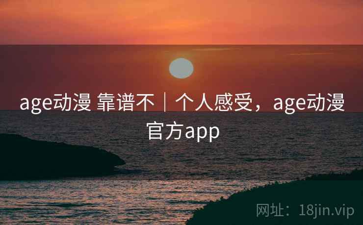 age动漫 靠谱不|个人感受,age动漫官方app age动漫 靠谱不|个人感受,age动漫官方app