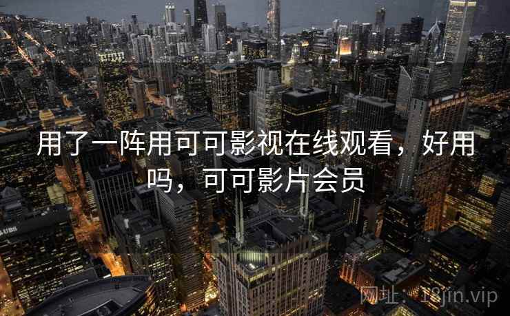 用了一阵用可可影视在线观看，好用吗，可可影片会员