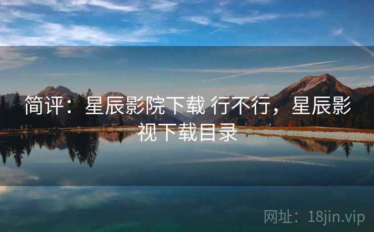 简评：星辰影院下载 行不行，星辰影视下载目录