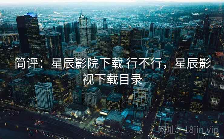 简评：星辰影院下载 行不行，星辰影视下载目录