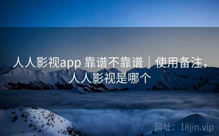 人人影视app 靠谱不靠谱｜使用备注，人人影视是哪个