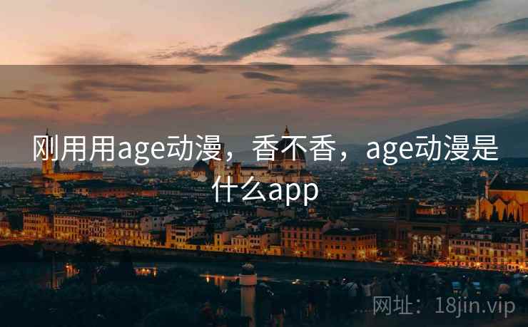 刚用用age动漫,香不香,age动漫是什么app 刚用用age动漫,香不香,age动漫是什么app