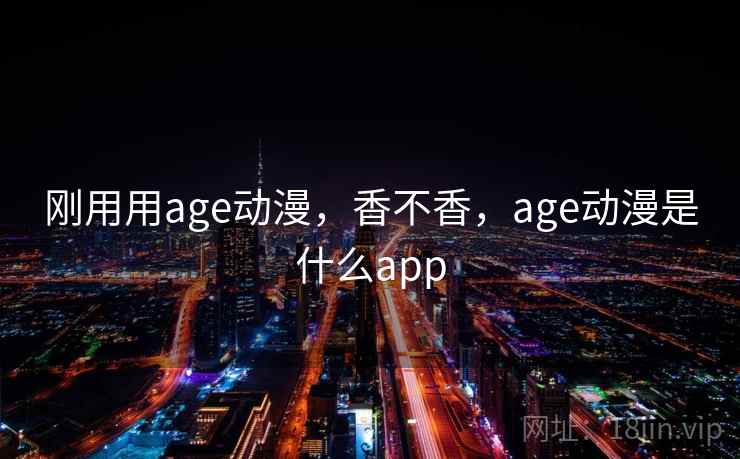 刚用用age动漫,香不香,age动漫是什么app 刚用用age动漫,香不香,age动漫是什么app