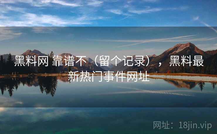 黑料网 靠谱不（留个记录），黑料最新热门事件网址