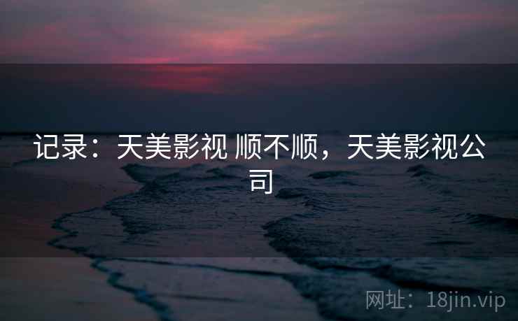 记录：天美影视 顺不顺，天美影视公司