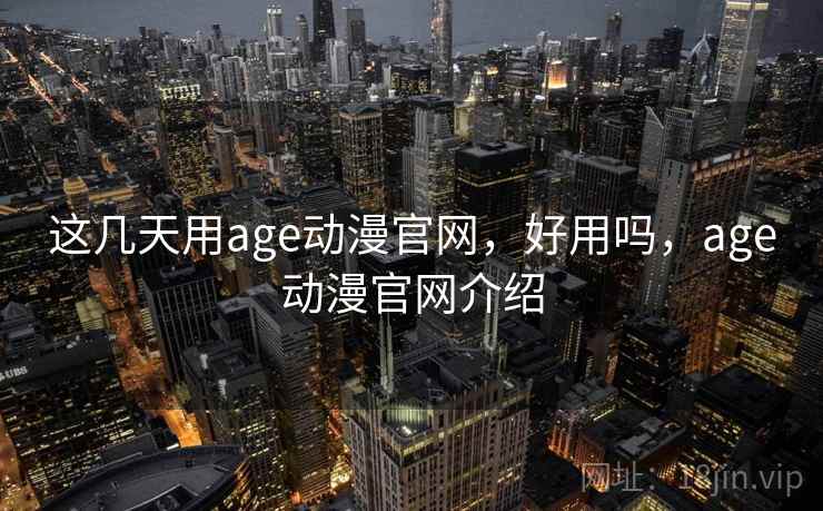 这几天用age动漫官网，好用吗，age动漫官网介绍