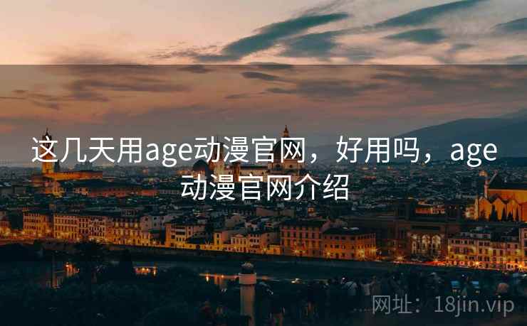 这几天用age动漫官网，好用吗，age动漫官网介绍