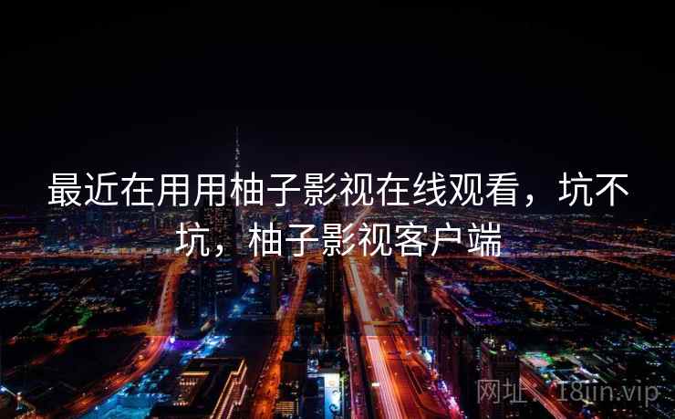 最近在用用柚子影视在线观看,坑不坑,柚子影视客户端 最近在用用柚子影视在线观看,坑不坑,柚子影视客户端