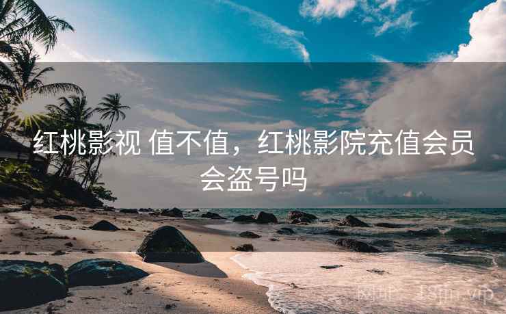 红桃影视 值不值，红桃影院充值会员会盗号吗