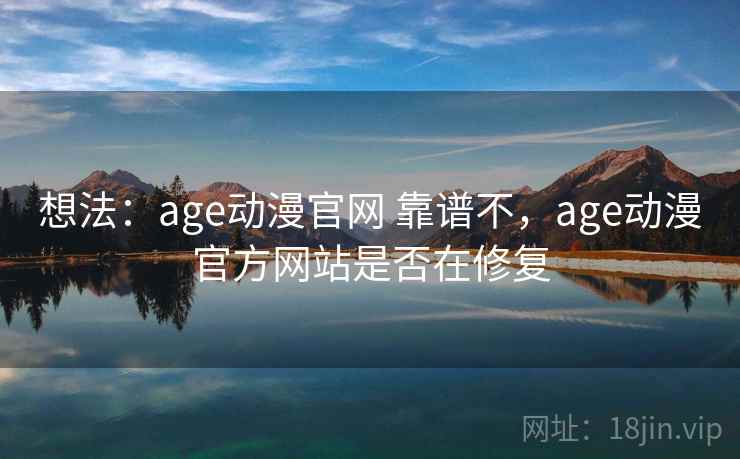 想法：age动漫官网 靠谱不，age动漫官方网站是否在修复