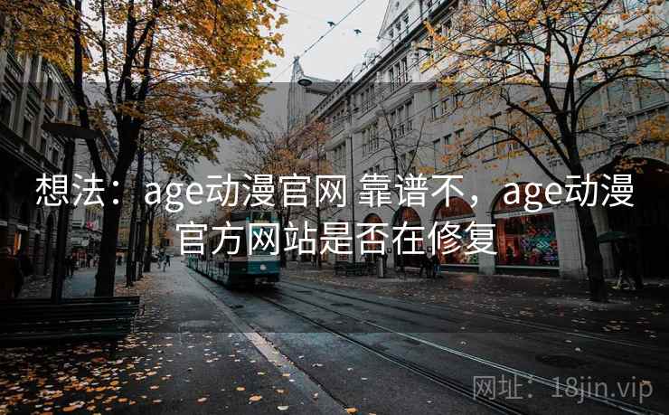 想法：age动漫官网 靠谱不，age动漫官方网站是否在修复